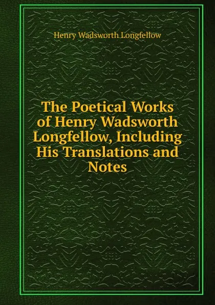 Обложка книги The Poetical Works of Henry Wadsworth Longfellow, Including His Translations and Notes, Henry Wadsworth Longfellow