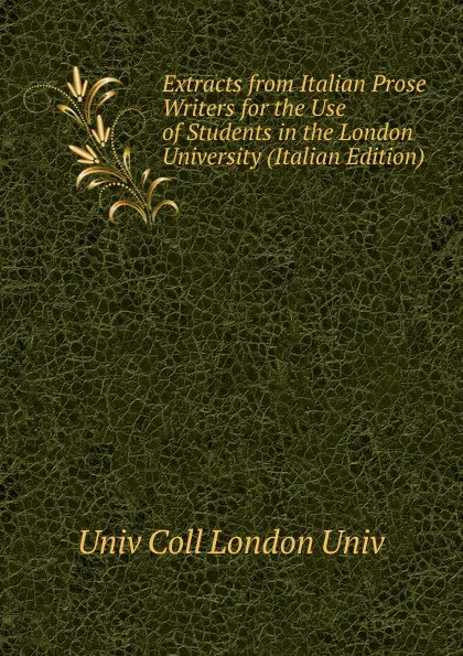 Обложка книги Extracts from Italian Prose Writers for the Use of Students in the London University (Italian Edition), Univ Coll London Univ