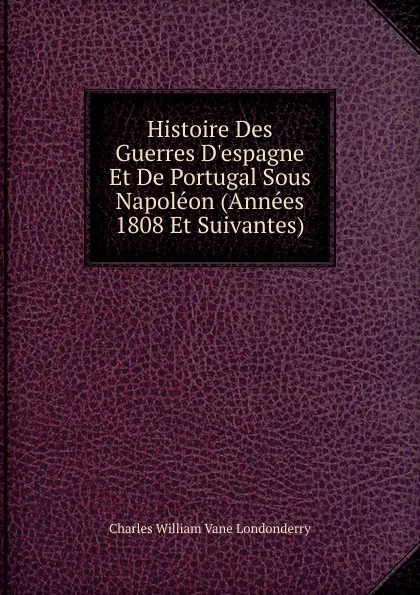 Обложка книги Histoire Des Guerres D.espagne Et De Portugal Sous Napoleon (Annees 1808 Et Suivantes), Charles William Vane Londonderry