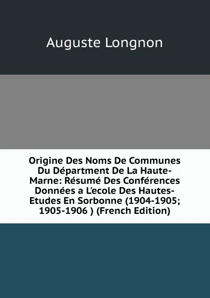 Обложка книги Origine Des Noms De Communes Du Department De La Haute-Marne: Resume Des Conferences Donnees a L.ecole Des Hautes-Etudes En Sorbonne (1904-1905; 1905-1906 ) (French Edition), Auguste Longnon