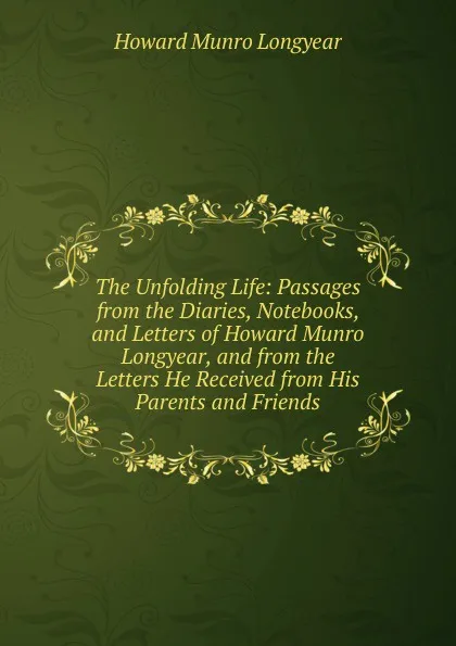 Обложка книги The Unfolding Life: Passages from the Diaries, Notebooks, and Letters of Howard Munro Longyear, and from the Letters He Received from His Parents and Friends, Howard Munro Longyear