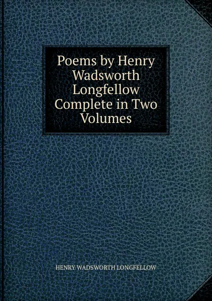 Обложка книги Poems by Henry Wadsworth Longfellow Complete in Two Volumes., Henry Wadsworth Longfellow