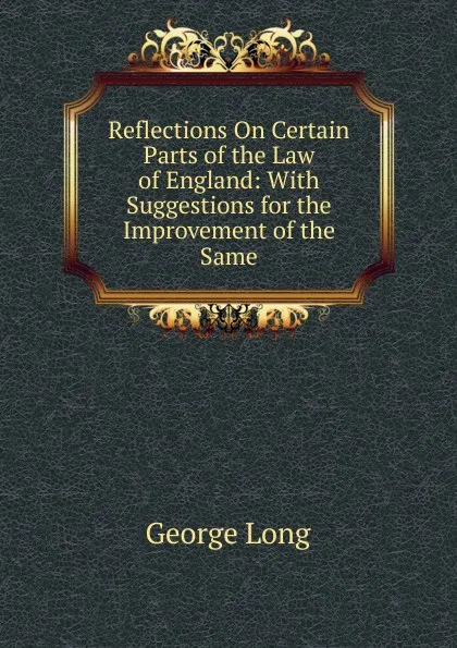 Обложка книги Reflections On Certain Parts of the Law of England: With Suggestions for the Improvement of the Same, George Long