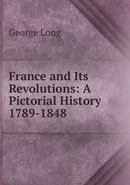 Обложка книги France and Its Revolutions: A Pictorial History 1789-1848, George Long