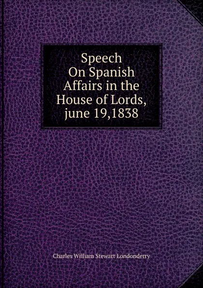 Обложка книги Speech On Spanish Affairs in the House of Lords,june 19,1838, Charles William Stewart Londonderry