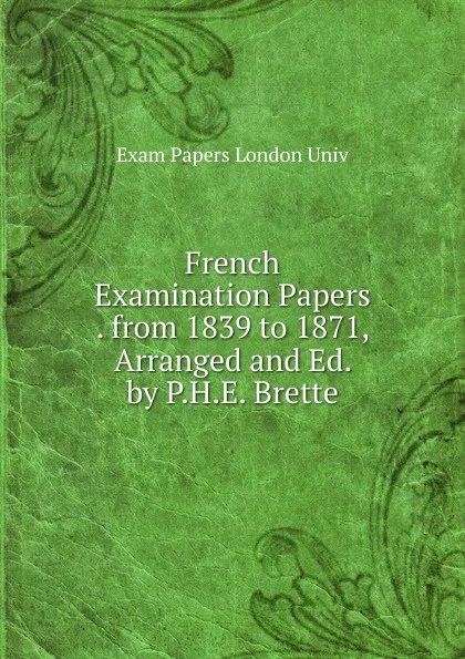 Обложка книги French Examination Papers . from 1839 to 1871, Arranged and Ed. by P.H.E. Brette, Exam Papers London Univ