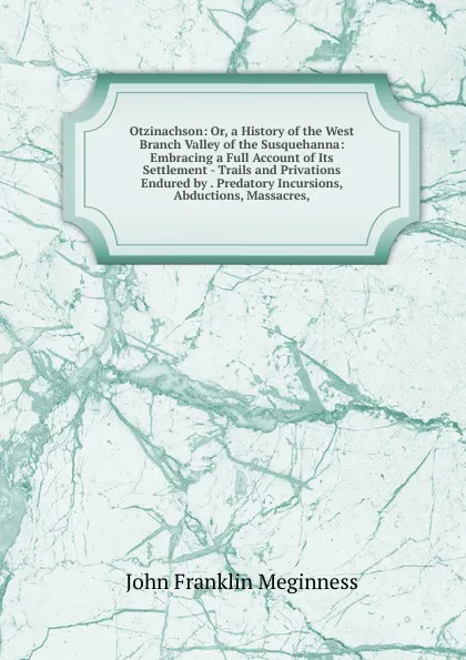 Обложка книги Otzinachson: Or, a History of the West Branch Valley of the Susquehanna: Embracing a Full Account of Its Settlement - Trails and Privations Endured by . Predatory Incursions, Abductions, Massacres,, John Franklin Meginness