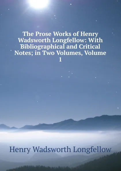 Обложка книги The Prose Works of Henry Wadsworth Longfellow: With Bibliographical and Critical Notes; in Two Volumes, Volume 1, Henry Wadsworth Longfellow