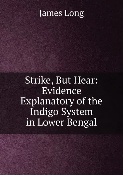 Обложка книги Strike, But Hear: Evidence Explanatory of the Indigo System in Lower Bengal, James Long