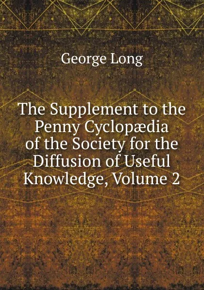 Обложка книги The Supplement to the Penny Cyclopaedia of the Society for the Diffusion of Useful Knowledge, Volume 2, George Long