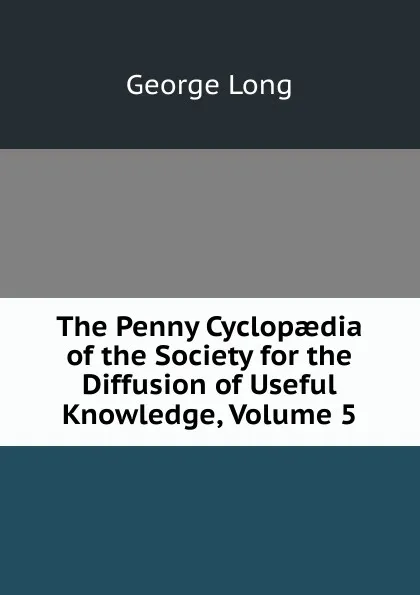 Обложка книги The Penny Cyclopaedia of the Society for the Diffusion of Useful Knowledge, Volume 5, George Long