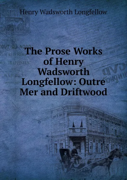 Обложка книги The Prose Works of Henry Wadsworth Longfellow: Outre Mer and Driftwood, Henry Wadsworth Longfellow