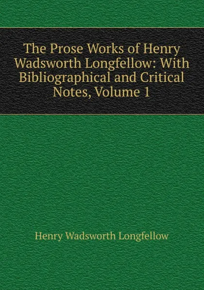 Обложка книги The Prose Works of Henry Wadsworth Longfellow: With Bibliographical and Critical Notes, Volume 1, Henry Wadsworth Longfellow