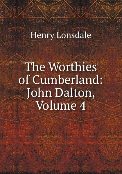 Обложка книги The Worthies of Cumberland: John Dalton, Volume 4, Henry Lonsdale