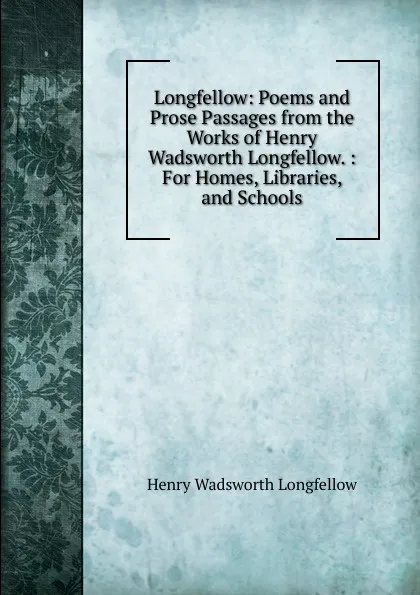 Обложка книги Longfellow: Poems and Prose Passages from the Works of Henry Wadsworth Longfellow. : For Homes, Libraries, and Schools, Henry Wadsworth Longfellow