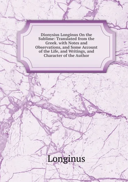 Обложка книги Dionysius Longinus On the Sublime: Translated from the Greek. with Notes and Observations, and Some Account of the Life, and Writings, and Character of the Author, Longinus