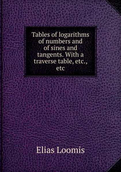 Обложка книги Tables of logarithms of numbers and of sines and tangents. With a traverse table, etc., etc, Elias Loomis