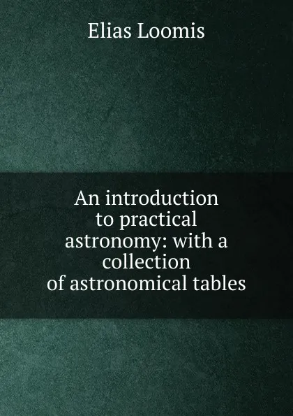 Обложка книги An introduction to practical astronomy: with a collection of astronomical tables, Elias Loomis