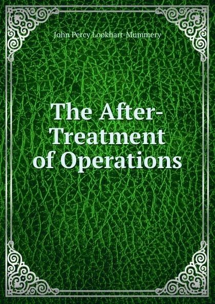 Обложка книги The After-Treatment of Operations, John Percy Lookhart-Mummery