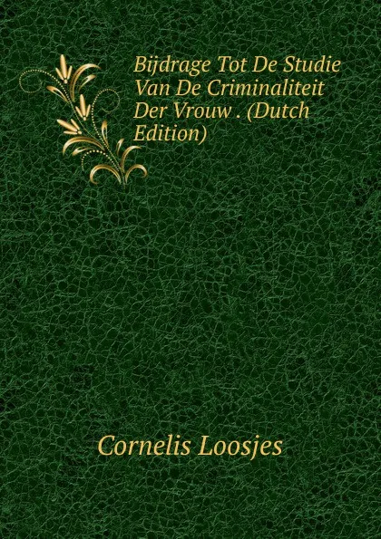 Обложка книги Bijdrage Tot De Studie Van De Criminaliteit Der Vrouw . (Dutch Edition), Cornelis Loosjes