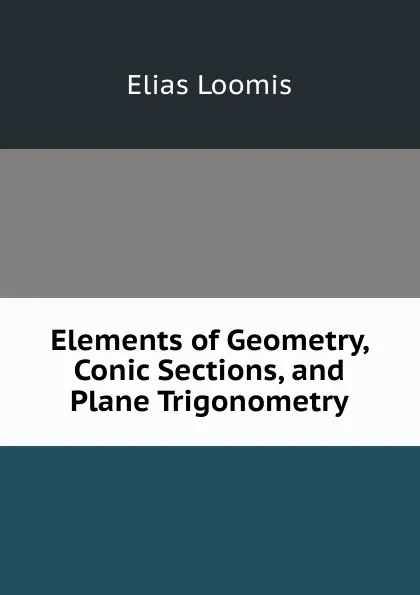 Обложка книги Elements of Geometry, Conic Sections, and Plane Trigonometry, Elias Loomis