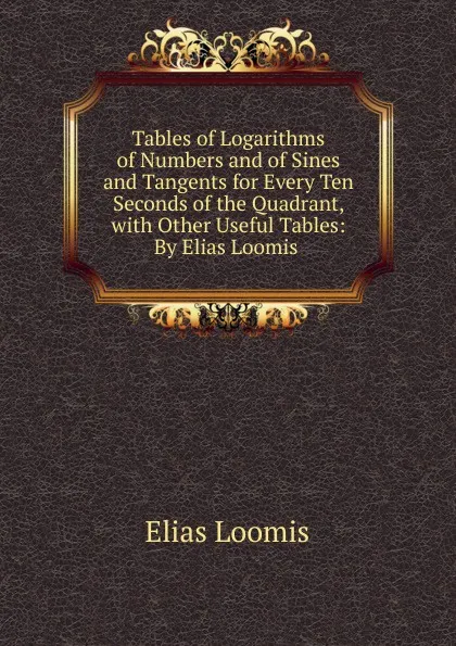 Обложка книги Tables of Logarithms of Numbers and of Sines and Tangents for Every Ten Seconds of the Quadrant, with Other Useful Tables: By Elias Loomis ., Elias Loomis