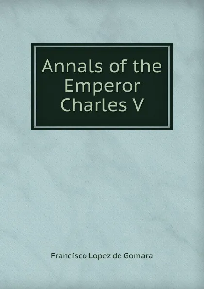 Обложка книги Annals of the Emperor Charles V, Francisco López de Gómara