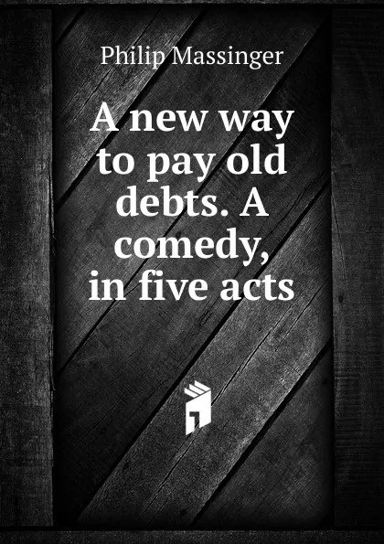 Обложка книги A new way to pay old debts. A comedy, in five acts, Massinger Philip