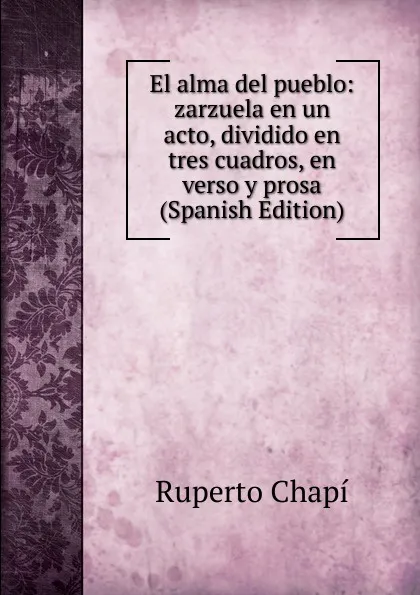 Обложка книги El alma del pueblo: zarzuela en un acto, dividido en tres cuadros, en verso y prosa (Spanish Edition), Ruperto Chapí