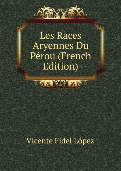 Обложка книги Les Races Aryennes Du Perou (French Edition), Vicente Fidel Lopez