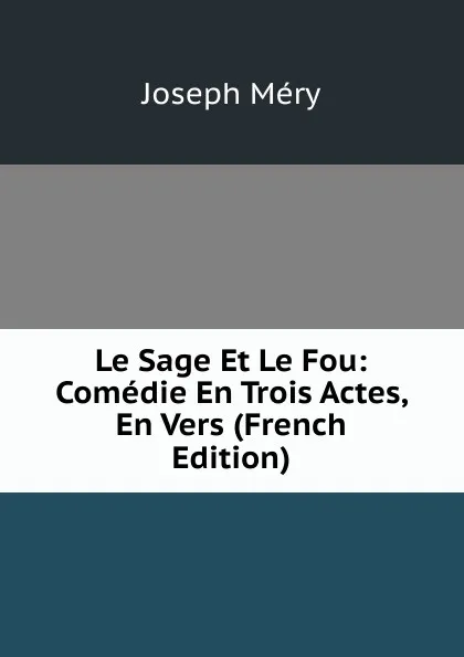 Обложка книги Le Sage Et Le Fou: Comedie En Trois Actes, En Vers (French Edition), Méry Joseph