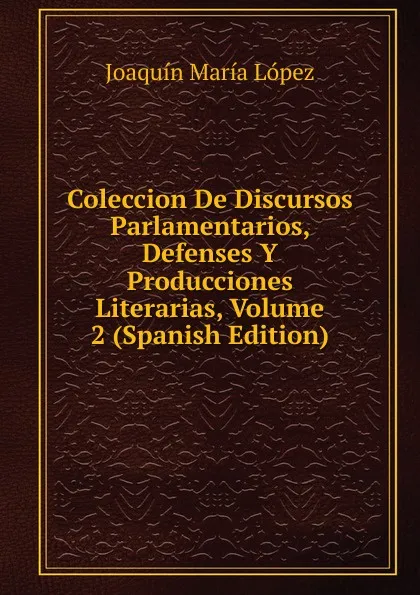 Обложка книги Coleccion De Discursos Parlamentarios, Defenses Y Producciones Literarias, Volume 2 (Spanish Edition), Joaquín María López