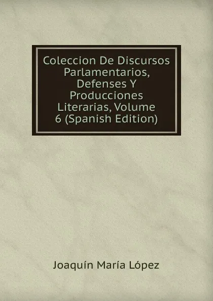 Обложка книги Coleccion De Discursos Parlamentarios, Defenses Y Producciones Literarias, Volume 6 (Spanish Edition), Joaquín María López