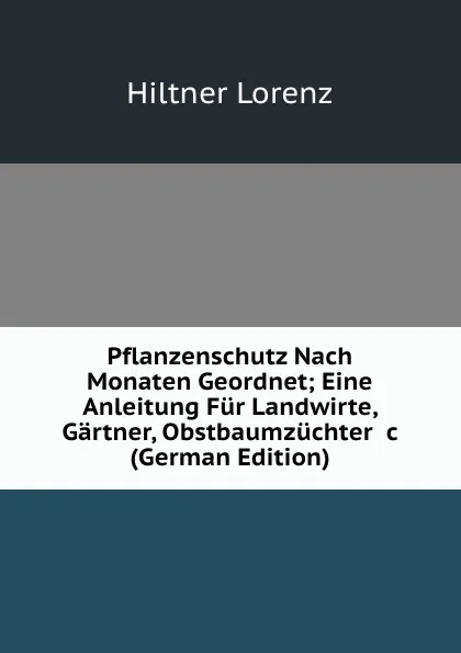 Обложка книги Pflanzenschutz Nach Monaten Geordnet; Eine Anleitung Fur Landwirte, Gartner, Obstbaumzuchter .c (German Edition), Hiltner Lorenz