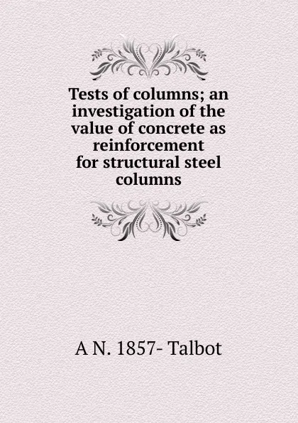 Обложка книги Tests of columns; an investigation of the value of concrete as reinforcement for structural steel columns, A N. 1857- Talbot