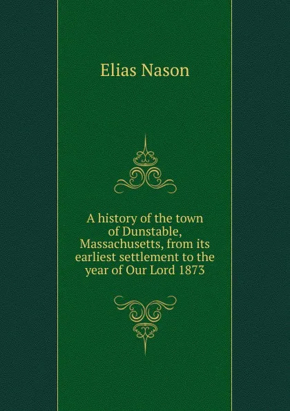 Обложка книги A history of the town of Dunstable, Massachusetts, from its earliest settlement to the year of Our Lord 1873, Elias Nason