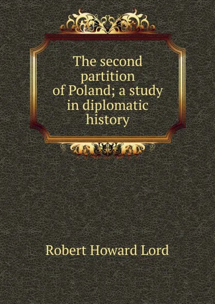 Обложка книги The second partition of Poland; a study in diplomatic history, Robert Howard Lord