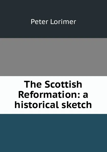 Обложка книги The Scottish Reformation: a historical sketch, Peter Lorimer