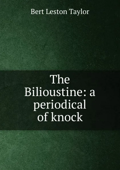 Обложка книги The Bilioustine: a periodical of knock, Bert Leston Taylor