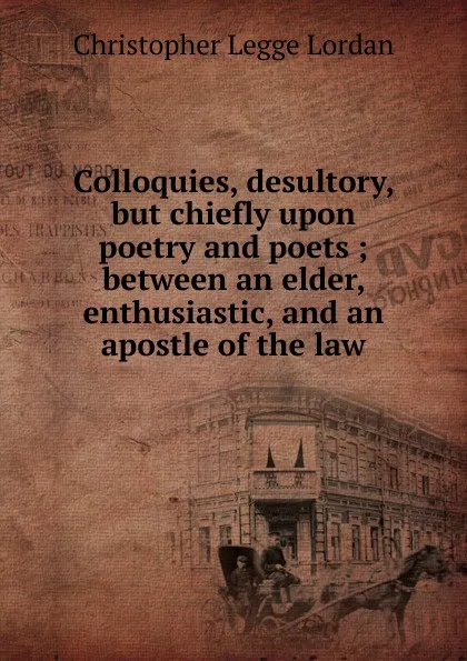 Обложка книги Colloquies, desultory, but chiefly upon poetry and poets ; between an elder, enthusiastic, and an apostle of the law, Christopher Legge Lordan