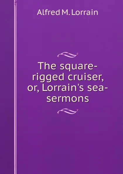 Обложка книги The square-rigged cruiser, or, Lorrain.s sea-sermons, Alfred M. Lorrain