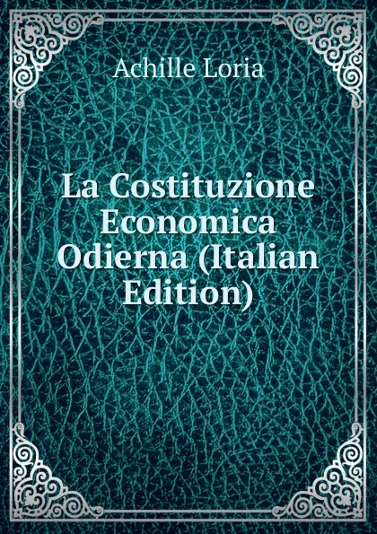 Обложка книги La Costituzione Economica Odierna (Italian Edition), Achille Loria