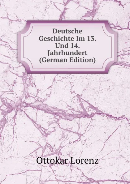 Обложка книги Deutsche Geschichte Im 13. Und 14. Jahrhundert (German Edition), Ottokar Lorenz