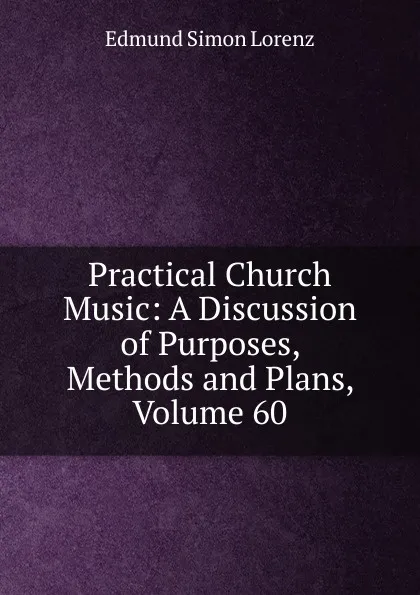 Обложка книги Practical Church Music: A Discussion of Purposes, Methods and Plans, Volume 60, Edmund Simon Lorenz