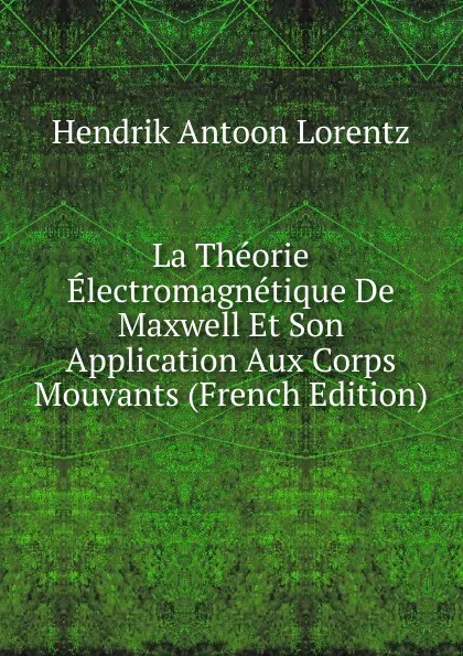 Обложка книги La Theorie Electromagnetique De Maxwell Et Son Application Aux Corps Mouvants (French Edition), Hendrik Antoon Lorentz