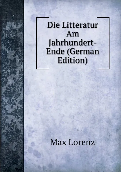 Обложка книги Die Litteratur Am Jahrhundert-Ende (German Edition), Max Lorenz