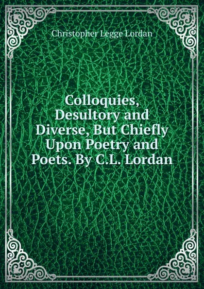 Обложка книги Colloquies, Desultory and Diverse, But Chiefly Upon Poetry and Poets. By C.L. Lordan., Christopher Legge Lordan