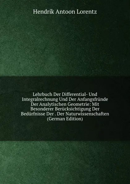 Обложка книги Lehrbuch Der Differential- Und Integralrechnung Und Der Anfangsfrunde Der Analytischen Geometrie: Mit Besonderer Berucksichtigung Der Bedurfnisse Der . Der Naturwissenschaften (German Edition), Hendrik Antoon Lorentz