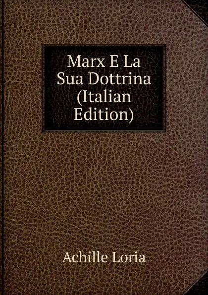 Обложка книги Marx E La Sua Dottrina (Italian Edition), Achille Loria