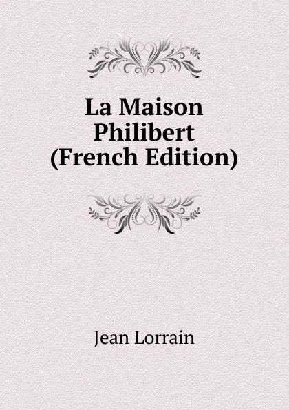 Обложка книги La Maison Philibert (French Edition), Jean Lorrain